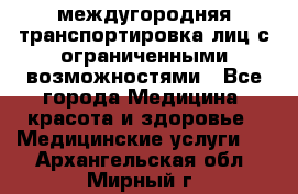 междугородняя транспортировка лиц с ограниченными возможностями - Все города Медицина, красота и здоровье » Медицинские услуги   . Архангельская обл.,Мирный г.